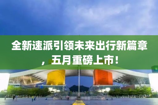 全新速派引领未来出行新篇章，五月重磅上市！