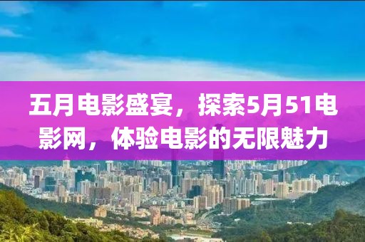 五月电影盛宴，探索5月51电影网，体验电影的无限魅力
