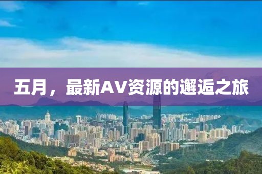 五月，最新AV资源的邂逅之旅