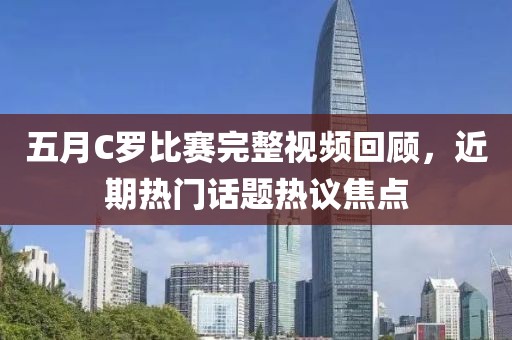 五月C罗比赛完整视频回顾，近期热门话题热议焦点