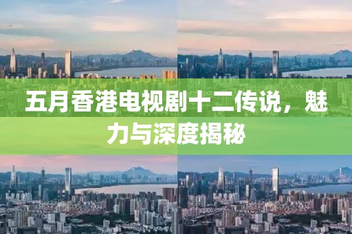 五月香港电视剧十二传说，魅力与深度揭秘
