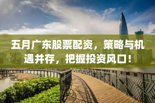 五月广东股票配资，策略与机遇并存，把握投资风口！