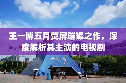 王一博五月荧屏璀璨之作，深度解析其主演的电视剧