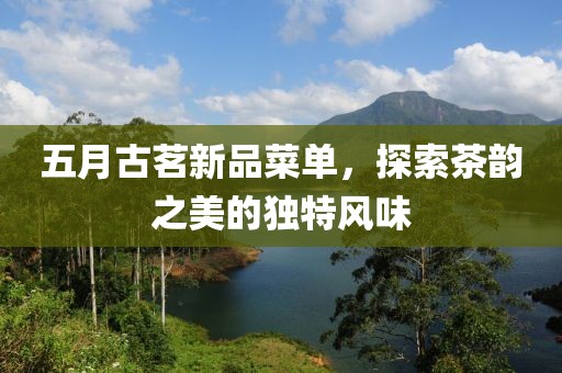 五月古茗新品菜单，探索茶韵之美的独特风味