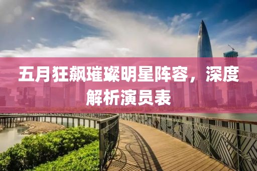 五月狂飙璀璨明星阵容，深度解析演员表