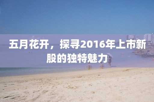 五月花开，探寻2016年上市新股的独特魅力