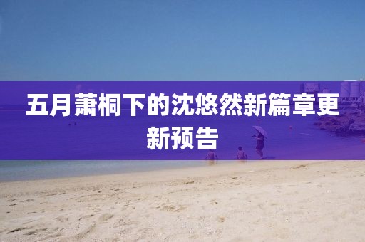 五月萧桐下的沈悠然新篇章更新预告