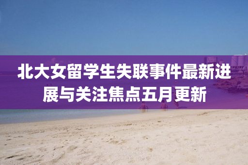 北大女留学生失联事件最新进展与关注焦点五月更新