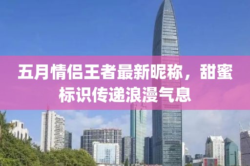 五月情侣王者最新昵称，甜蜜标识传递浪漫气息