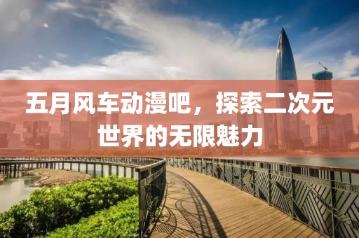五月风车动漫吧，探索二次元世界的无限魅力