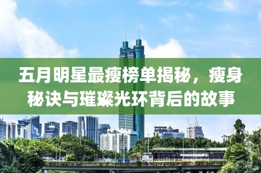 五月明星最瘦榜单揭秘，瘦身秘诀与璀璨光环背后的故事