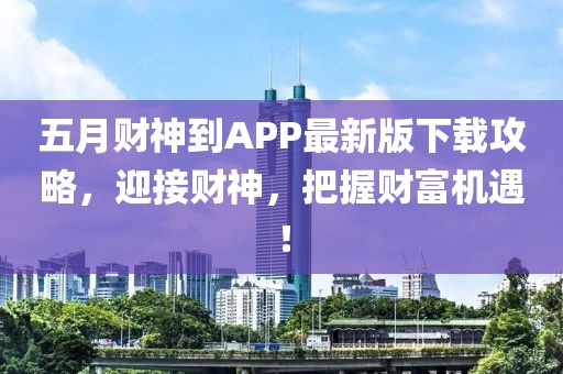 五月财神到APP最新版下载攻略，迎接财神，把握财富机遇！