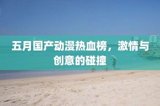 五月国产动漫热血榜，激情与创意的碰撞