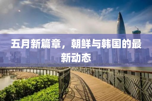 五月新篇章，朝鲜与韩国的最新动态
