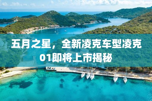 五月之星，全新凌克车型凌克01即将上市揭秘