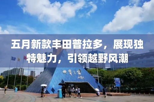 五月新款丰田普拉多，展现独特魅力，引领越野风潮