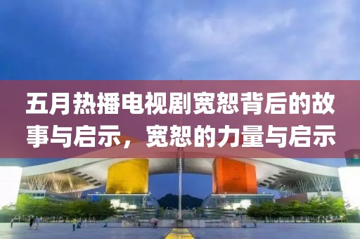 五月热播电视剧宽恕背后的故事与启示，宽恕的力量与启示