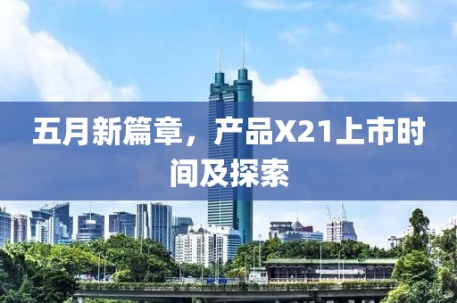 五月新篇章，产品X21上市时间及探索