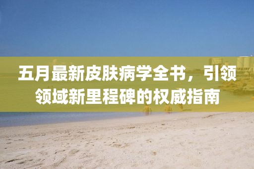 五月最新皮肤病学全书，引领领域新里程碑的权威指南