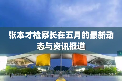 张本才检察长在五月的最新动态与资讯报道