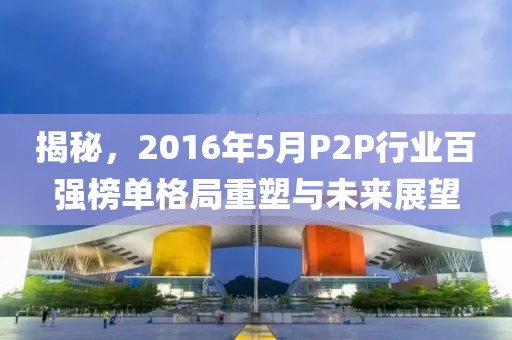 揭秘，2016年5月P2P行业百强榜单格局重塑与未来展望