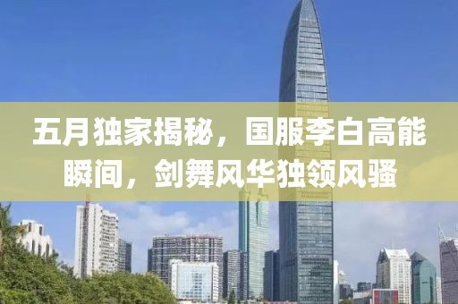 五月独家揭秘，国服李白高能瞬间，剑舞风华独领风骚