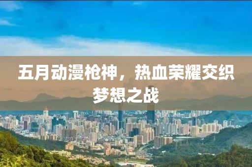 五月动漫枪神，热血荣耀交织梦想之战