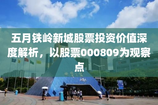 五月铁岭新城股票投资价值深度解析，以股票000809为观察点