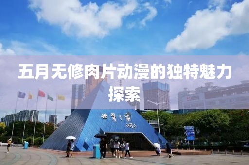 五月无修肉片动漫的独特魅力探索