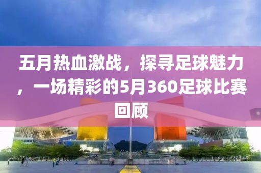 五月热血激战，探寻足球魅力，一场精彩的5月360足球比赛回顾
