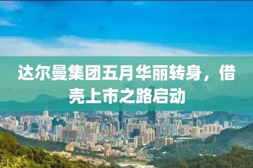 达尔曼集团五月华丽转身，借壳上市之路启动