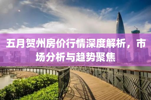 五月贺州房价行情深度解析，市场分析与趋势聚焦