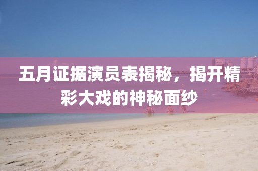 五月证据演员表揭秘，揭开精彩大戏的神秘面纱