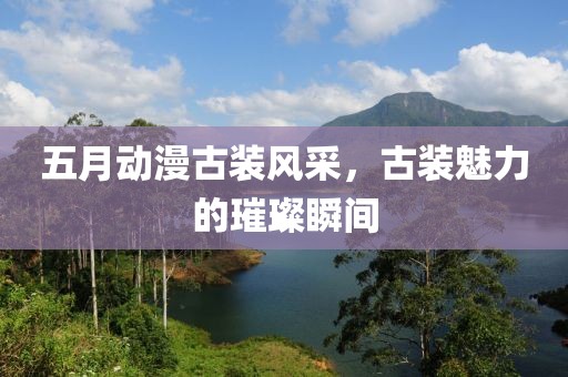 五月动漫古装风采，古装魅力的璀璨瞬间