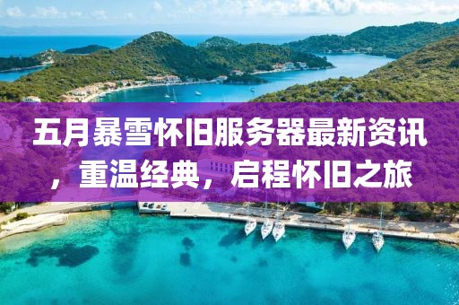 五月暴雪怀旧服务器最新资讯，重温经典，启程怀旧之旅