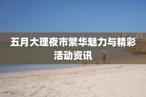 五月大理夜市繁华魅力与精彩活动资讯