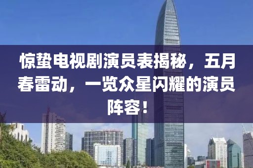 惊蛰电视剧演员表揭秘，五月春雷动，一览众星闪耀的演员阵容！