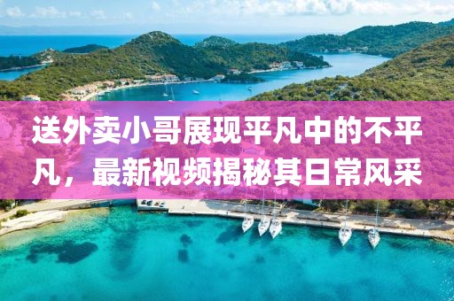 送外卖小哥展现平凡中的不平凡，最新视频揭秘其日常风采