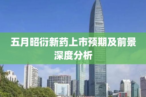 五月昭衍新药上市预期及前景深度分析
