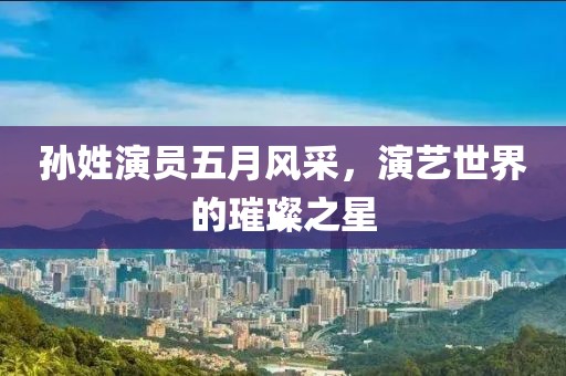 孙姓演员五月风采，演艺世界的璀璨之星
