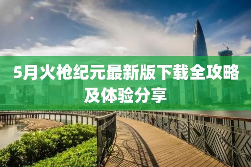5月火枪纪元最新版下载全攻略及体验分享