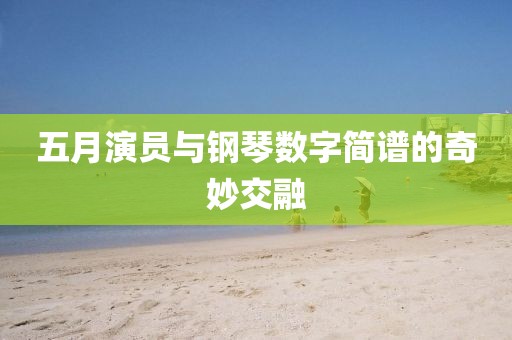 五月演员与钢琴数字简谱的奇妙交融