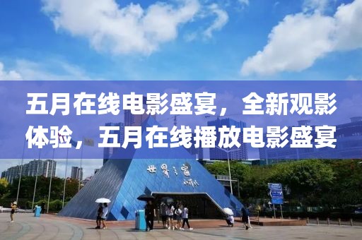 五月在线电影盛宴，全新观影体验，五月在线播放电影盛宴