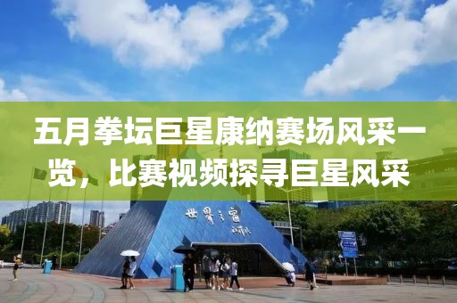 五月拳坛巨星康纳赛场风采一览，比赛视频探寻巨星风采