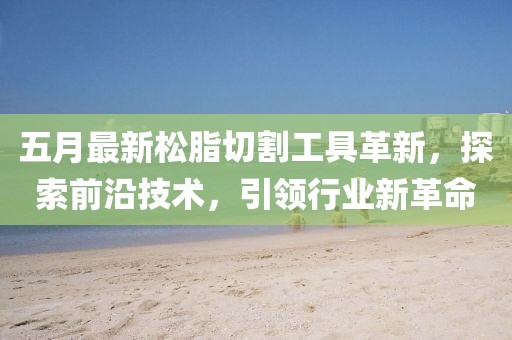 五月最新松脂切割工具革新，探索前沿技术，引领行业新革命