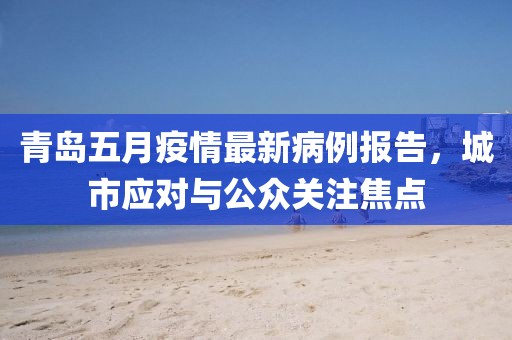 青岛五月疫情最新病例报告，城市应对与公众关注焦点