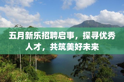 五月新乐招聘启事，探寻优秀人才，共筑美好未来