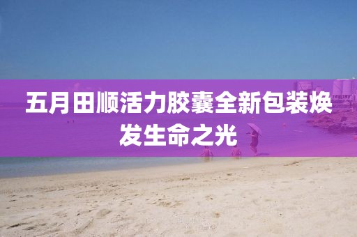 五月田顺活力胶囊全新包装焕发生命之光