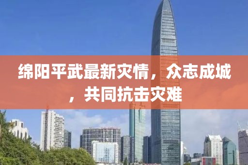 绵阳平武最新灾情，众志成城，共同抗击灾难