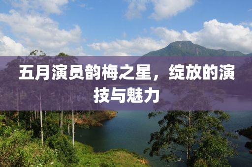 五月演员韵梅之星，绽放的演技与魅力